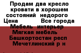 Продам два кресло кровати в хорошем состояний  недорого › Цена ­ 3 000 - Все города Мебель, интерьер » Мягкая мебель   . Башкортостан респ.,Мечетлинский р-н